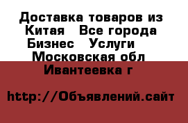 Доставка товаров из Китая - Все города Бизнес » Услуги   . Московская обл.,Ивантеевка г.